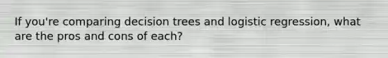 If you're comparing decision trees and logistic regression, what are the pros and cons of each?