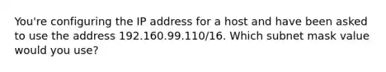 You're configuring the IP address for a host and have been asked to use the address 192.160.99.110/16. Which subnet mask value would you use?