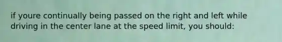 if youre continually being passed on the right and left while driving in the center lane at the speed limit, you should: