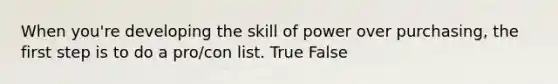 When you're developing the skill of power over purchasing, the first step is to do a pro/con list. True False