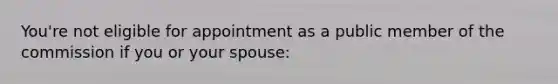 You're not eligible for appointment as a public member of the commission if you or your spouse: