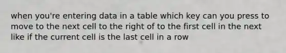 when you're entering data in a table which key can you press to move to the next cell to the right of to the first cell in the next like if the current cell is the last cell in a row