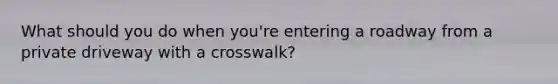 What should you do when you're entering a roadway from a private driveway with a crosswalk?