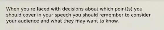 When you're faced with decisions about which point(s) you should cover in your speech you should remember to consider your audience and what they may want to know.