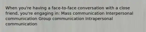 When you're having a face-to-face conversation with a close friend, you're engaging in: Mass communication Interpersonal communication Group communication Intrapersonal communication