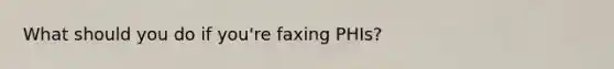 What should you do if you're faxing PHIs?