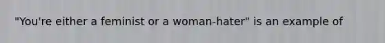 "You're either a feminist or a woman-hater" is an example of