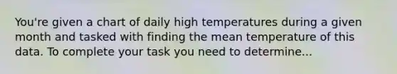 You're given a chart of daily high temperatures during a given month and tasked with finding the mean temperature of this data. To complete your task you need to determine...