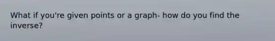 What if you're given points or a graph- how do you find the inverse?