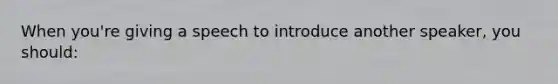 When you're giving a speech to introduce another speaker, you should: