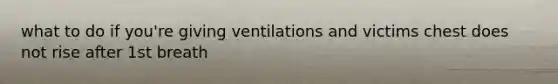 what to do if you're giving ventilations and victims chest does not rise after 1st breath