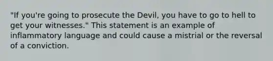 "If you're going to prosecute the Devil, you have to go to hell to get your witnesses." This statement is an example of inflammatory language and could cause a mistrial or the reversal of a conviction.