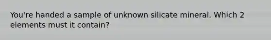You're handed a sample of unknown silicate mineral. Which 2 elements must it contain?