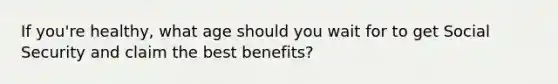 If you're healthy, what age should you wait for to get Social Security and claim the best benefits?