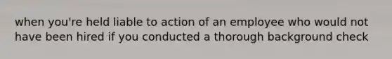 when you're held liable to action of an employee who would not have been hired if you conducted a thorough background check