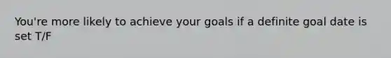 You're more likely to achieve your goals if a definite goal date is set T/F