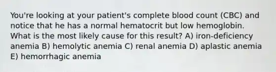 You're looking at your patient's complete blood count (CBC) and notice that he has a normal hematocrit but low hemoglobin. What is the most likely cause for this result? A) iron-deficiency anemia B) hemolytic anemia C) renal anemia D) aplastic anemia E) hemorrhagic anemia