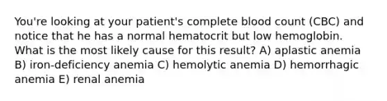 You're looking at your patient's complete blood count (CBC) and notice that he has a normal hematocrit but low hemoglobin. What is the most likely cause for this result? A) aplastic anemia B) iron-deficiency anemia C) hemolytic anemia D) hemorrhagic anemia E) renal anemia