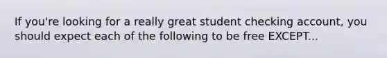 If you're looking for a really great student checking account, you should expect each of the following to be free EXCEPT...