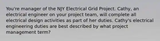 You're manager of the NJY Electrical Grid Project. Cathy, an electrical engineer on your project team, will complete all electrical design activities as part of her duties. Cathy's electrical engineering duties are best described by what project management term?