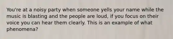 You're at a noisy party when someone yells your name while the music is blasting and the people are loud, if you focus on their voice you can hear them clearly. This is an example of what phenomena?