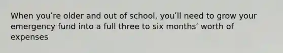 When youʹre older and out of school, youʹll need to grow your emergency fund into a full three to six monthsʹ worth of expenses