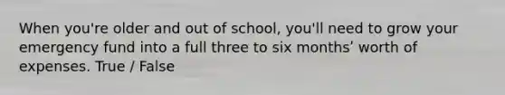 When you're older and out of school, you'll need to grow your emergency fund into a full three to six monthsʹ worth of expenses. True / False