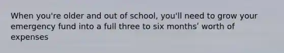 When you're older and out of school, you'll need to grow your emergency fund into a full three to six monthsʹ worth of expenses