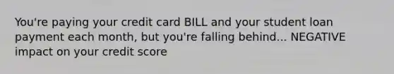 You're paying your credit card BILL and your student loan payment each month, but you're falling behind... NEGATIVE impact on your credit score