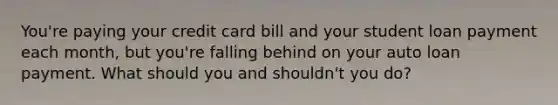 You're paying your credit card bill and your student loan payment each month, but you're falling behind on your auto loan payment. What should you and shouldn't you do?