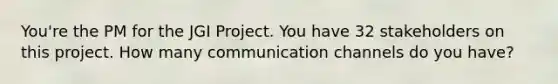 You're the PM for the JGI Project. You have 32 stakeholders on this project. How many communication channels do you have?