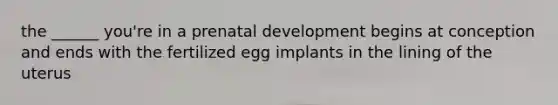 the ______ you're in a prenatal development begins at conception and ends with the fertilized egg implants in the lining of the uterus