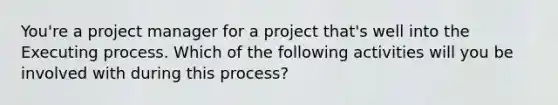 You're a project manager for a project that's well into the Executing process. Which of the following activities will you be involved with during this process?