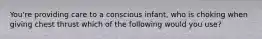 You're providing care to a conscious infant, who is choking when giving chest thrust which of the following would you use?