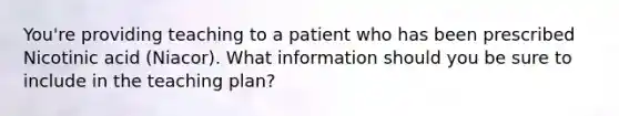 You're providing teaching to a patient who has been prescribed Nicotinic acid (Niacor). What information should you be sure to include in the teaching plan?