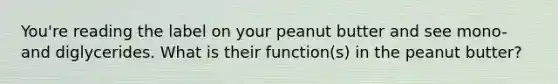 You're reading the label on your peanut butter and see mono- and diglycerides. What is their function(s) in the peanut butter?