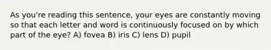 As you're reading this sentence, your eyes are constantly moving so that each letter and word is continuously focused on by which part of the eye? A) fovea B) iris C) lens D) pupil