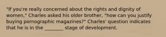 "If you're really concerned about the rights and dignity of women," Charles asked his older brother, "how can you justify buying pornographic magazines?" Charles' question indicates that he is in the ________ stage of development.