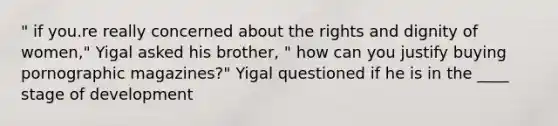 " if you.re really concerned about the rights and dignity of women," Yigal asked his brother, " how can you justify buying pornographic magazines?" Yigal questioned if he is in the ____ stage of development