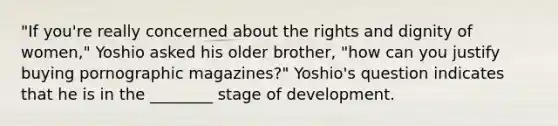 "If you're really concerned about the rights and dignity of women," Yoshio asked his older brother, "how can you justify buying pornographic magazines?" Yoshio's question indicates that he is in the ________ stage of development.