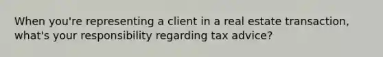 When you're representing a client in a real estate transaction, what's your responsibility regarding tax advice?