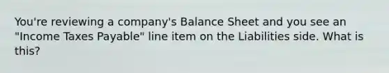 You're reviewing a company's Balance Sheet and you see an "Income Taxes Payable" line item on the Liabilities side. What is this?