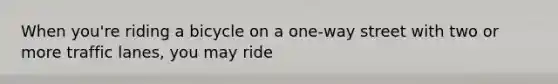 When you're riding a bicycle on a one-way street with two or more traffic lanes, you may ride