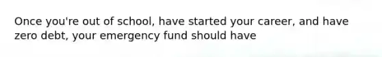 Once you're out of school, have started your career, and have zero debt, your emergency fund should have