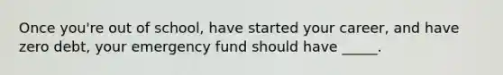 Once you're out of school, have started your career, and have zero debt, your emergency fund should have _____.