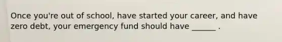 Once you're out of school, have started your career, and have zero debt, your emergency fund should have ______ .