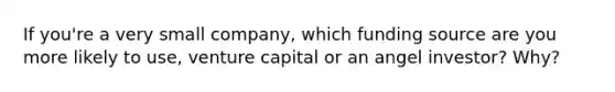 If you're a very small company, which funding source are you more likely to use, venture capital or an angel investor? Why?