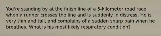 You're standing by at the finish line of a 5-kilometer road race when a runner crosses the line and is suddenly in distress. He is very thin and tall, and complains of a sudden sharp pain when he breathes. What is his most likely respiratory condition?