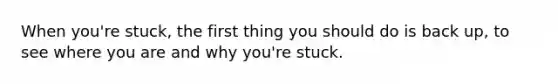 When you're stuck, the first thing you should do is back up, to see where you are and why you're stuck.