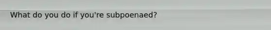 What do you do if you're subpoenaed?
